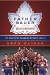 Father Bauer And The Great Experiment: The Genesis of Canadian Olympic Hockey (by Greg Oliver)